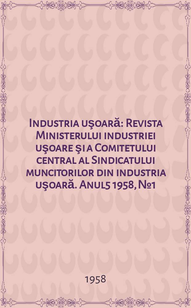 Industria uşoară : Revista Ministerului industriei uşoare şi a Comitetului central al Sindicatului muncitorilor din industria uşoară. Anul5 1958, №1