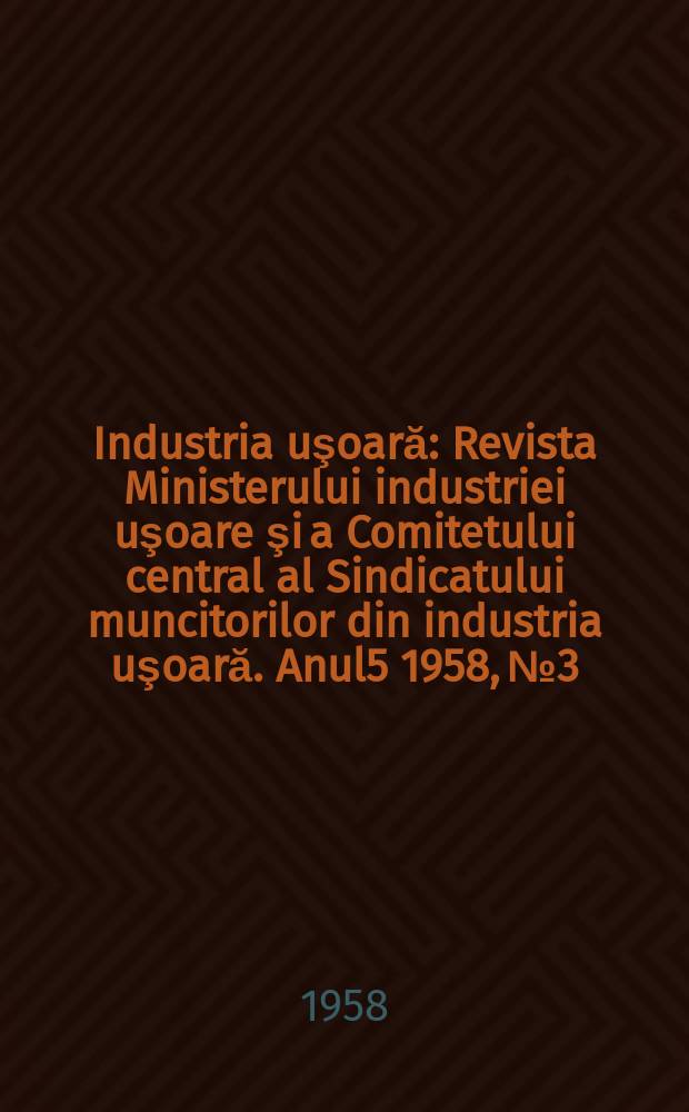 Industria uşoară : Revista Ministerului industriei uşoare şi a Comitetului central al Sindicatului muncitorilor din industria uşoară. Anul5 1958, №3