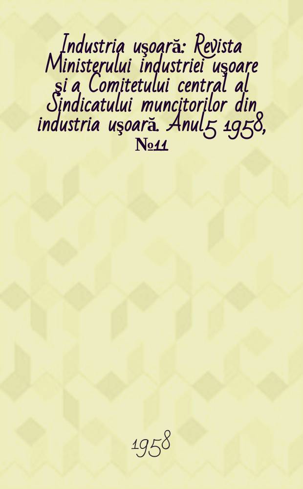 Industria uşoară : Revista Ministerului industriei uşoare şi a Comitetului central al Sindicatului muncitorilor din industria uşoară. Anul5 1958, №11