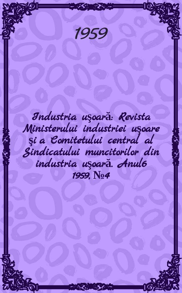 Industria uşoară : Revista Ministerului industriei uşoare şi a Comitetului central al Sindicatului muncitorilor din industria uşoară. Anul6 1959, №4