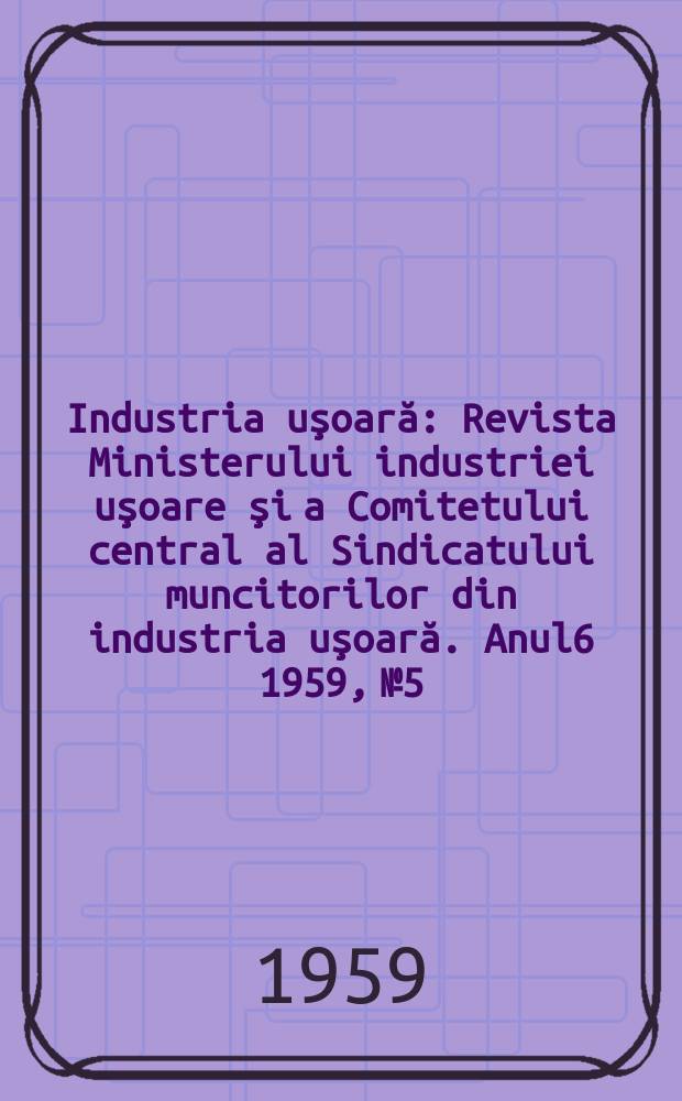 Industria uşoară : Revista Ministerului industriei uşoare şi a Comitetului central al Sindicatului muncitorilor din industria uşoară. Anul6 1959, №5
