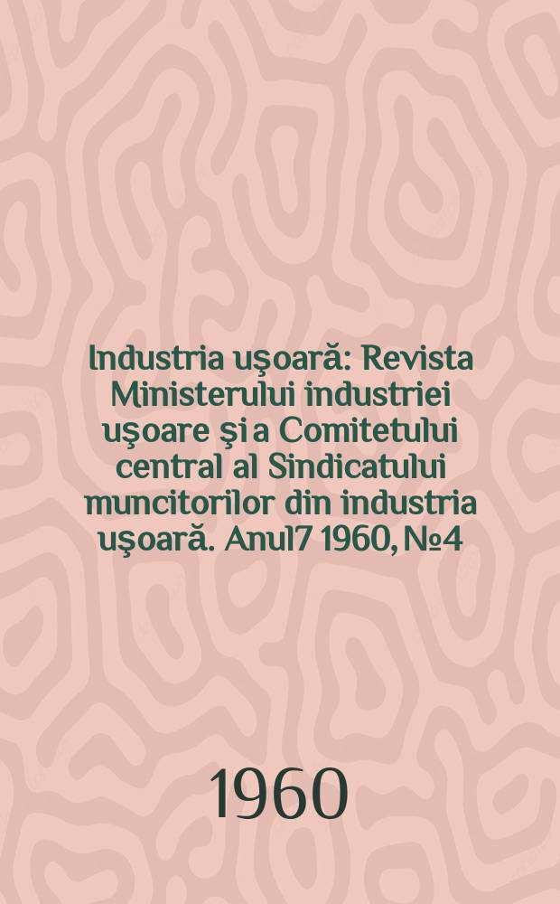 Industria uşoară : Revista Ministerului industriei uşoare şi a Comitetului central al Sindicatului muncitorilor din industria uşoară. Anul7 1960, №4