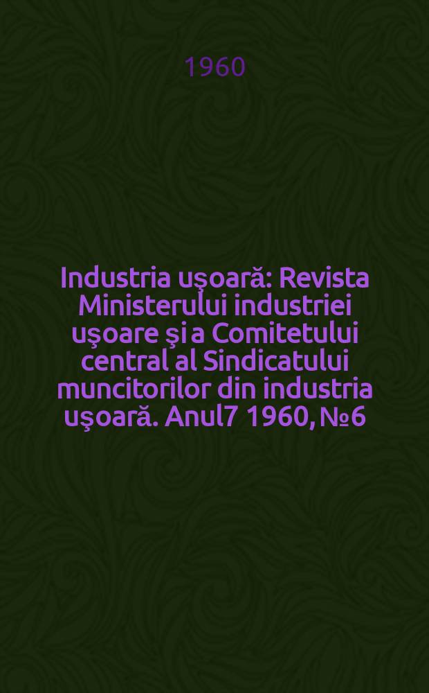 Industria uşoară : Revista Ministerului industriei uşoare şi a Comitetului central al Sindicatului muncitorilor din industria uşoară. Anul7 1960, №6