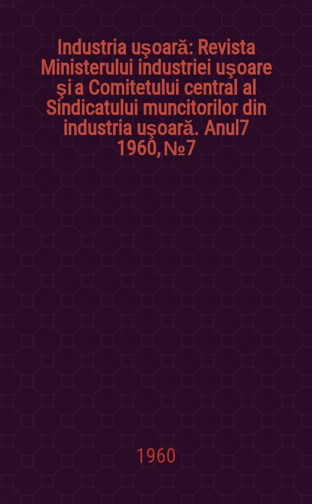 Industria uşoară : Revista Ministerului industriei uşoare şi a Comitetului central al Sindicatului muncitorilor din industria uşoară. Anul7 1960, №7
