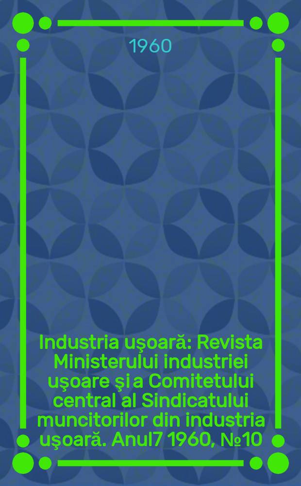 Industria uşoară : Revista Ministerului industriei uşoare şi a Comitetului central al Sindicatului muncitorilor din industria uşoară. Anul7 1960, №10