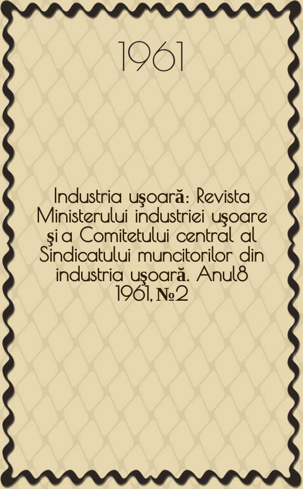 Industria uşoară : Revista Ministerului industriei uşoare şi a Comitetului central al Sindicatului muncitorilor din industria uşoară. Anul8 1961, №2