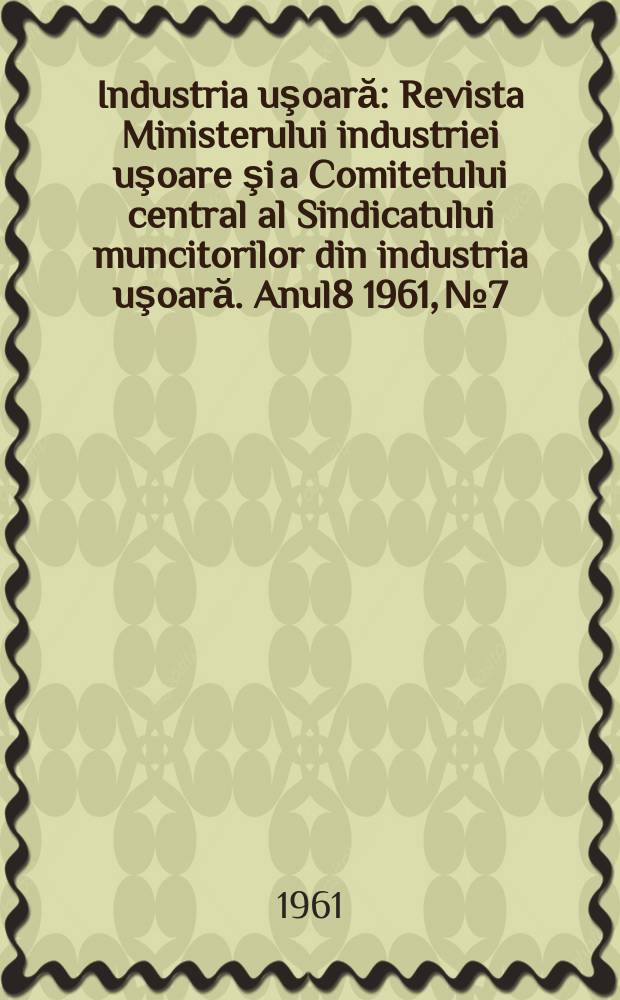 Industria uşoară : Revista Ministerului industriei uşoare şi a Comitetului central al Sindicatului muncitorilor din industria uşoară. Anul8 1961, №7
