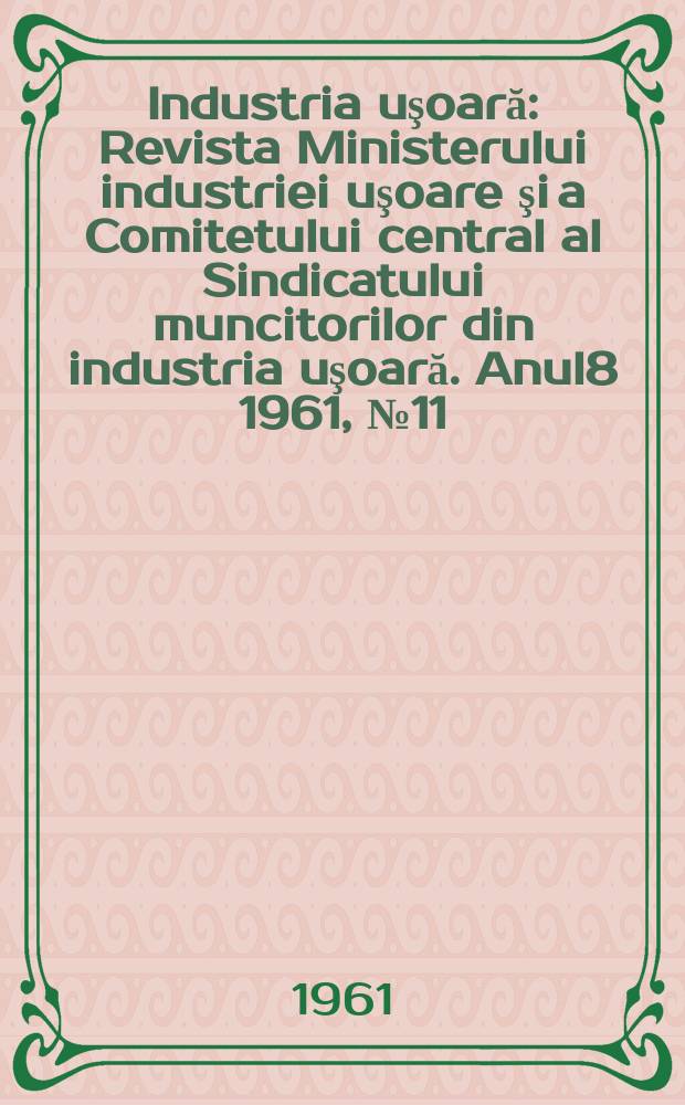 Industria uşoară : Revista Ministerului industriei uşoare şi a Comitetului central al Sindicatului muncitorilor din industria uşoară. Anul8 1961, №11