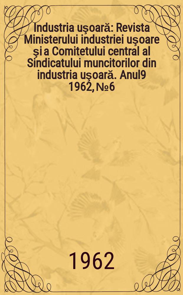 Industria uşoară : Revista Ministerului industriei uşoare şi a Comitetului central al Sindicatului muncitorilor din industria uşoară. Anul9 1962, №6