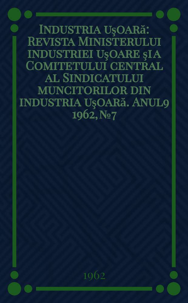 Industria uşoară : Revista Ministerului industriei uşoare şi a Comitetului central al Sindicatului muncitorilor din industria uşoară. Anul9 1962, №7