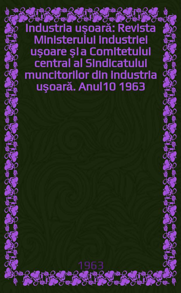 Industria uşoară : Revista Ministerului industriei uşoare şi a Comitetului central al Sindicatului muncitorilor din industria uşoară. Anul10 1963, №6