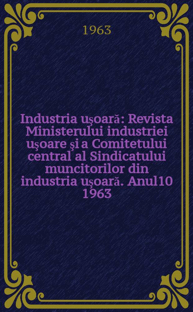 Industria uşoară : Revista Ministerului industriei uşoare şi a Comitetului central al Sindicatului muncitorilor din industria uşoară. Anul10 1963, №10