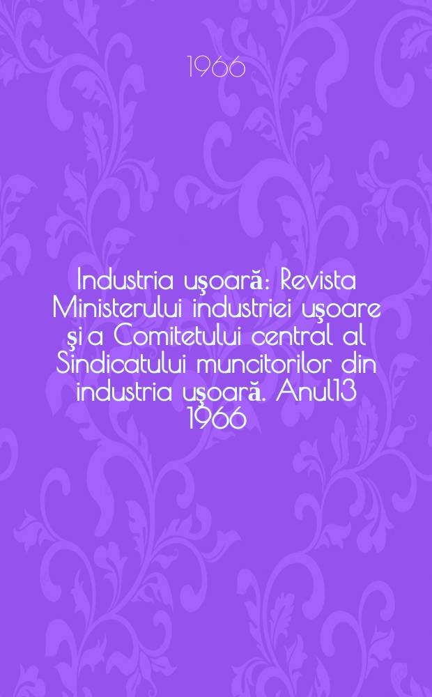 Industria uşoară : Revista Ministerului industriei uşoare şi a Comitetului central al Sindicatului muncitorilor din industria uşoară. Anul13 1966, №7