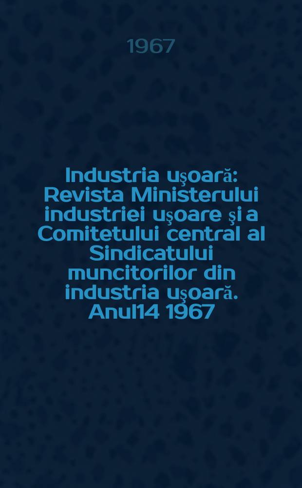 Industria uşoară : Revista Ministerului industriei uşoare şi a Comitetului central al Sindicatului muncitorilor din industria uşoară. Anul14 1967, №10