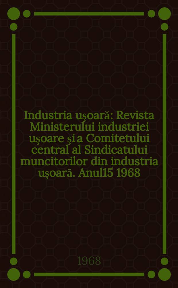 Industria uşoară : Revista Ministerului industriei uşoare şi a Comitetului central al Sindicatului muncitorilor din industria uşoară. Anul15 1968, №12