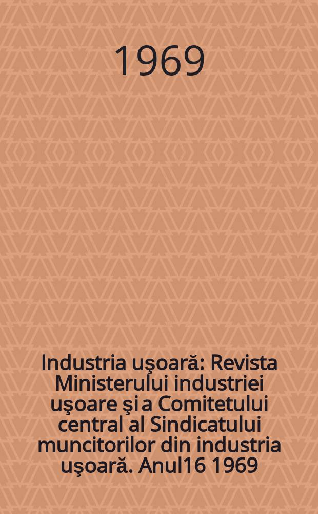 Industria uşoară : Revista Ministerului industriei uşoare şi a Comitetului central al Sindicatului muncitorilor din industria uşoară. Anul16 1969, №3