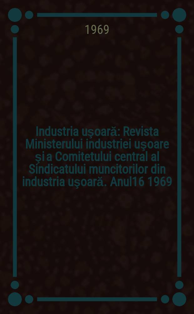 Industria uşoară : Revista Ministerului industriei uşoare şi a Comitetului central al Sindicatului muncitorilor din industria uşoară. Anul16 1969, №6