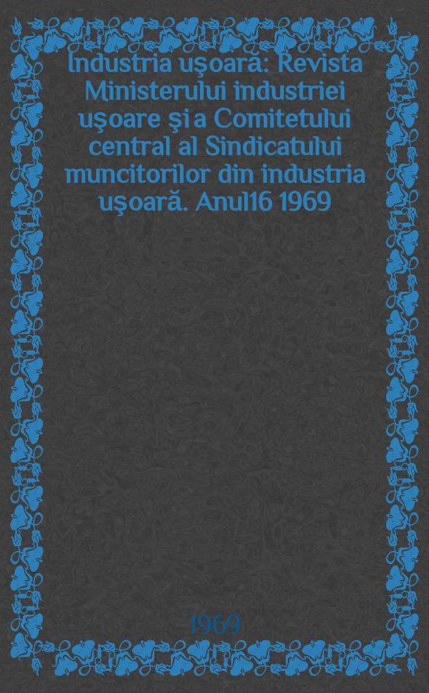 Industria uşoară : Revista Ministerului industriei uşoare şi a Comitetului central al Sindicatului muncitorilor din industria uşoară. Anul16 1969, №12