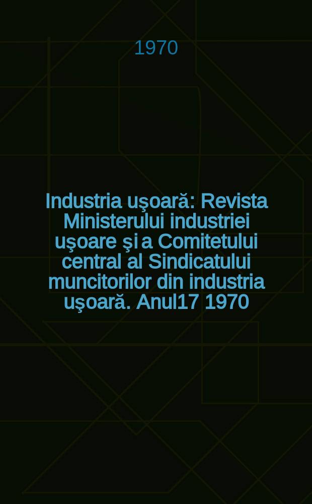 Industria uşoară : Revista Ministerului industriei uşoare şi a Comitetului central al Sindicatului muncitorilor din industria uşoară. Anul17 1970, №3
