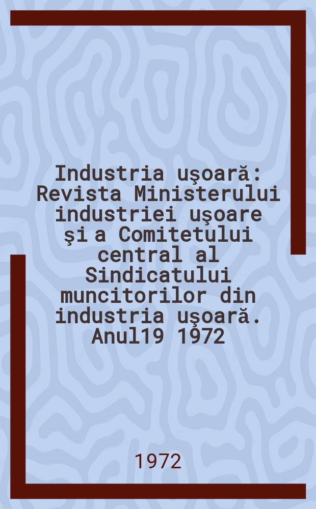 Industria uşoară : Revista Ministerului industriei uşoare şi a Comitetului central al Sindicatului muncitorilor din industria uşoară. Anul19 1972, №7
