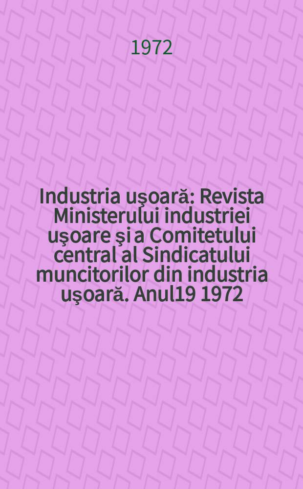 Industria uşoară : Revista Ministerului industriei uşoare şi a Comitetului central al Sindicatului muncitorilor din industria uşoară. Anul19 1972, №12