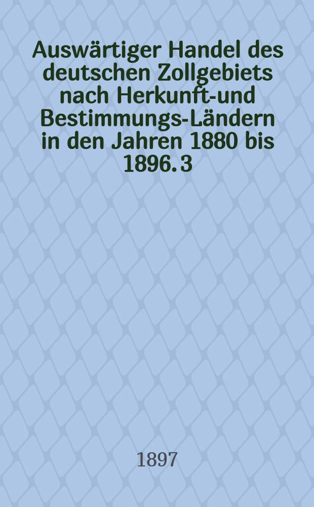 Auswärtiger Handel des deutschen Zollgebiets nach Herkunfts- und Bestimmungs-Ländern in den Jahren 1880 bis 1896. 3 : Oesterreich-Ungarn