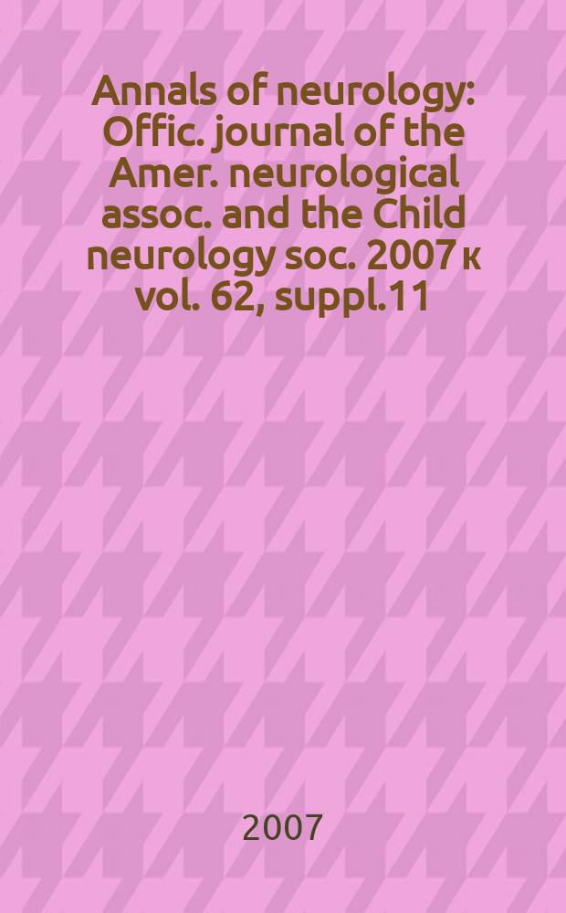 Annals of neurology : Offic. journal of the Amer. neurological assoc. and the Child neurology soc. 2007 к vol. 62, suppl.11 : 132nd Annual meeting. 36th Annual meeting of the Child neurology society : October 10-13, 2007, Quebec City, Canada