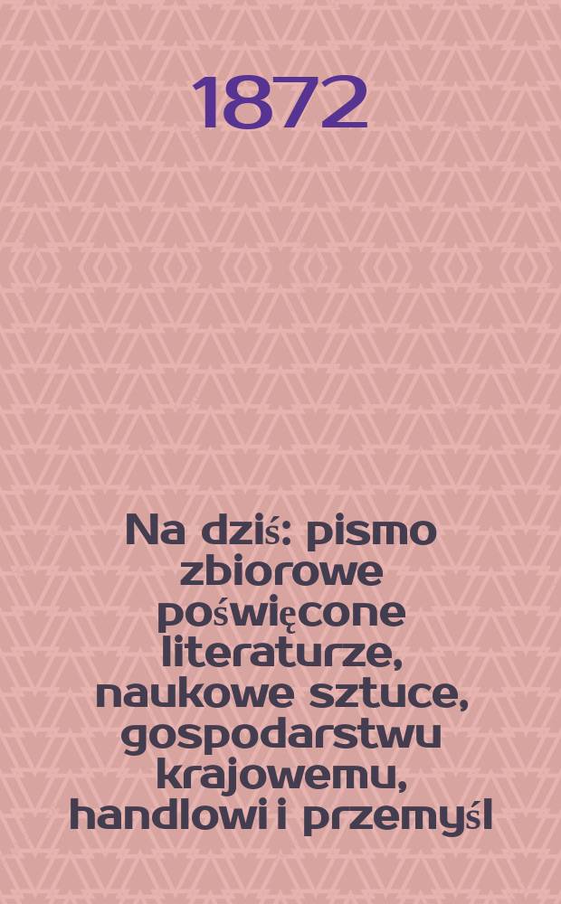Na dziś : pismo zbiorowe poświęcone literaturze, naukowe sztuce, gospodarstwu krajowemu, handlowi i przemyśl