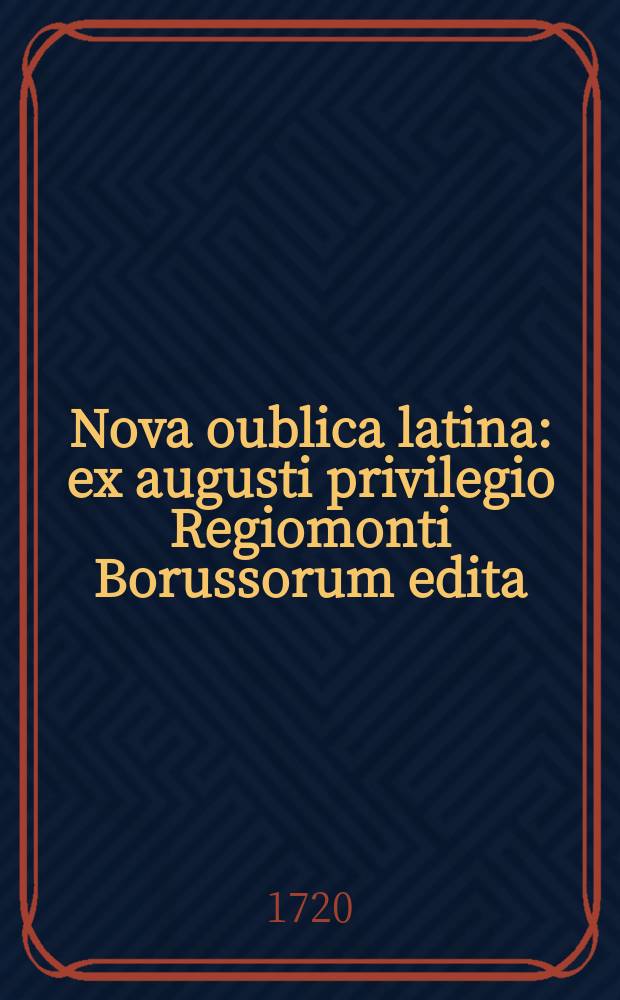 Nova oublica latina : ex augusti privilegio Regiomonti Borussorum edita ("a strimensia" note M. S.)