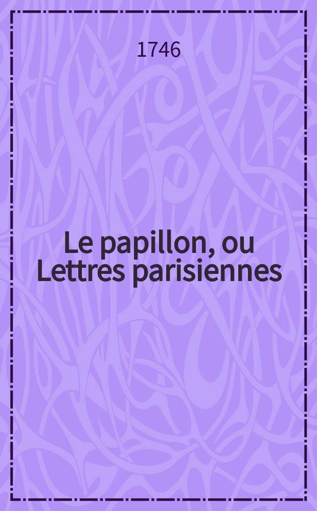 Le papillon, ou Lettres parisiennes : ouvrage qui contiendra tout ce qui se passera d' interressant, de plusagréable et de plus nouveau dans tous les genres