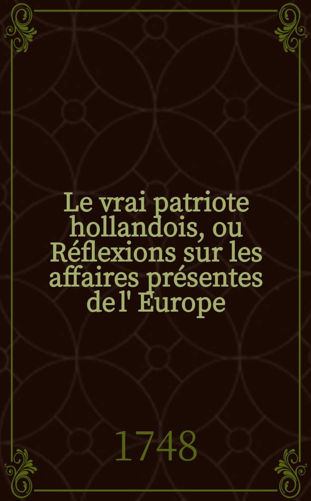 Le vrai patriote hollandois, ou R&eacute;flexions sur les affaires pr&eacute;sentes de l' Europe : pour faire suite &agrave; l' Avocat pour et contre