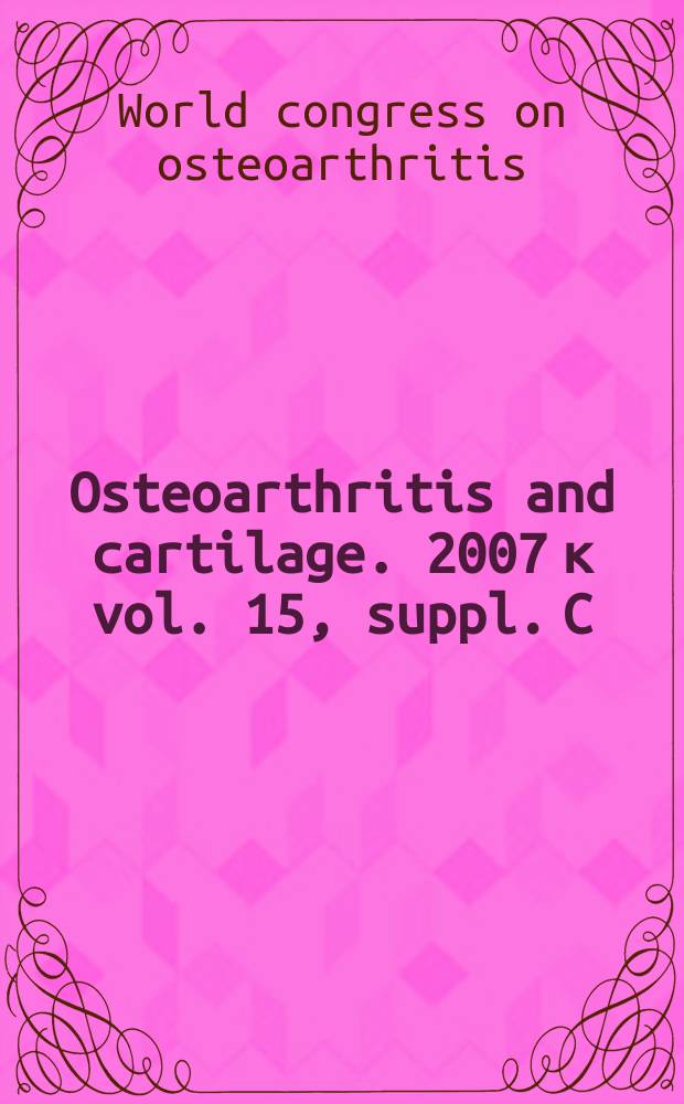 Osteoarthritis and cartilage. 2007 к vol. 15, suppl. C : 2007 World congress on osteoarthritis, December 6 - 9 - 2007, Ft. Lauderdale, Florida = Всемирный конгресс по остеоартриту,декабрь 6-9 2007,Флорида