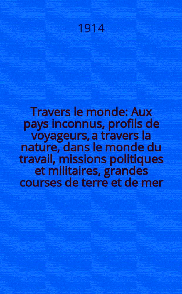À Travers le monde : Aux pays inconnus, profils de voyageurs, a travers la nature, dans le monde du travail, missions politiques et militaires, grandes courses de terre et de mer, conseils aux voyageurs, excursions, parmi les races humaines, livres et cartes, bilan des exploration en cours, etc. N.S.[Année20] 1914, livr.10