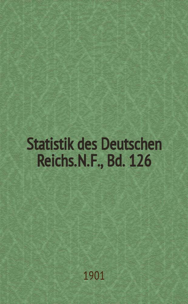 Statistik des Deutschen Reichs. N. F., Bd. 126 : Nebst Erläuterungen für die Jahrgänge 1897 und 1898