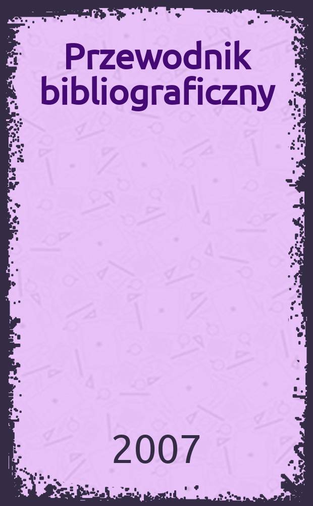 Przewodnik bibliograficzny : Urzędowy wykaz druków wyd. w Rzeczypospolitej Polskiej i poloniców zagranicznych, opracowany w Bibliotece narodowej. [Ser. 2], r.63(75) 2007, № 40