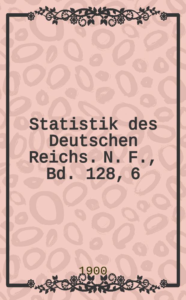 Statistik des Deutschen Reichs. N. F., Bd. 128, 6