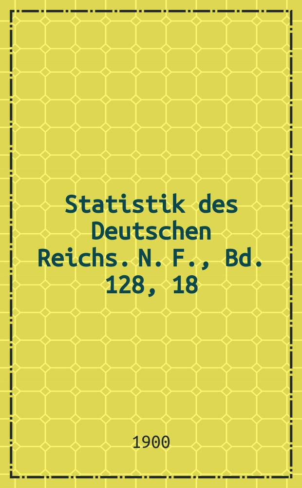 Statistik des Deutschen Reichs. N. F., Bd. 128, 18