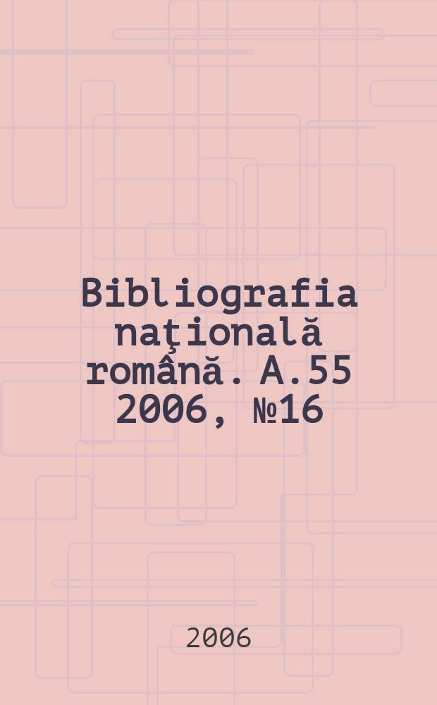 Bibliografia naţională română. A.55 2006, № 16