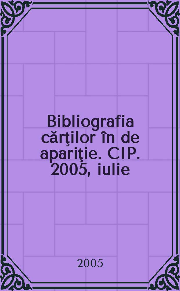 Bibliografia cărţilor în de apariţie. CIP. 2005, iulie