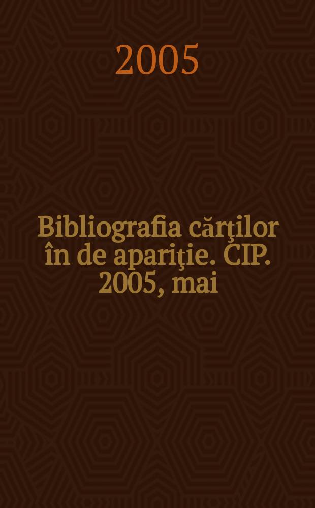 Bibliografia cărţilor în de apariţie. CIP. 2005, mai