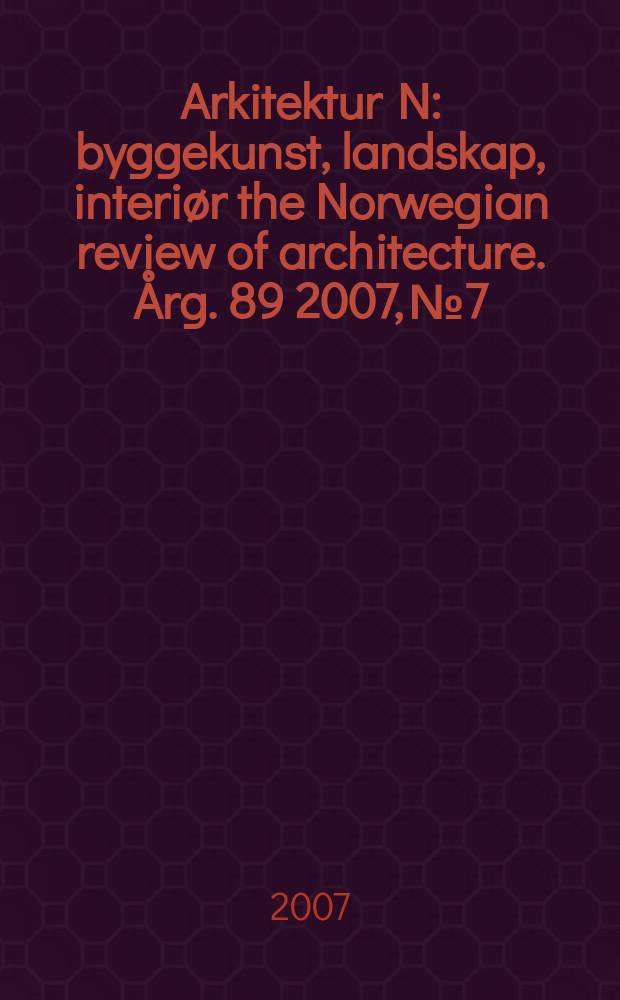 Arkitektur N : byggekunst, landskap, interiør the Norwegian review of architecture. Årg. 89 2007, № 7
