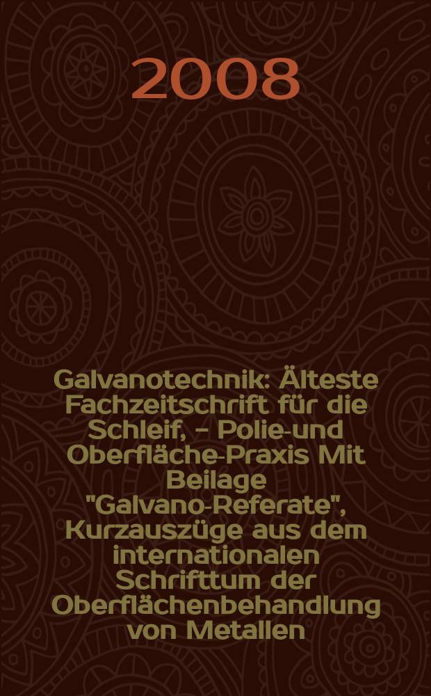 Galvanotechnik : Älteste Fachzeitschrift für die Schleif, - Polier- und Oberflächen- Praxis Mit Beilage "Galvano-Referate", Kurzauszüge aus dem internationalen Schrifttum der Oberflächenbehandlung von Metallen. Jg. 99 2008, H. 5