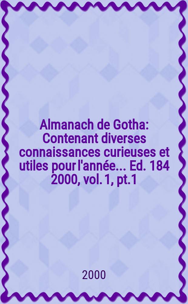 Almanach de Gotha : Contenant diverses connaissances curieuses et utiles pour l'année... Ed. 184 2000, vol. 1, pt.1/2