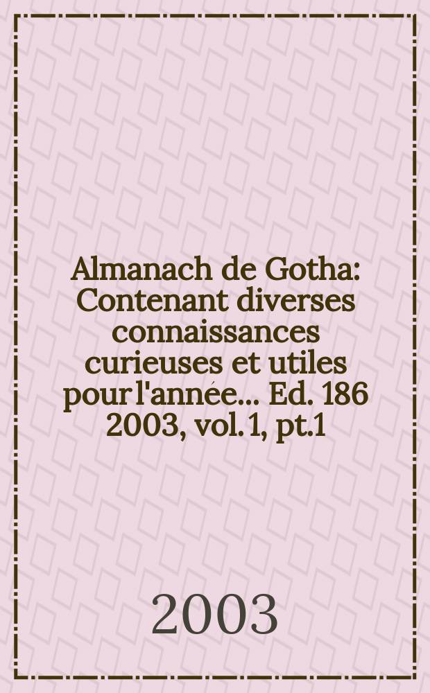 Almanach de Gotha : Contenant diverses connaissances curieuses et utiles pour l'année... Ed. 186 2003, vol. 1, pt.1/2