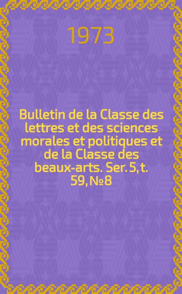 Bulletin de la Classe des lettres et des sciences morales et politiques et de la Classe des beaux-arts. Ser. 5, t. 59, № 8