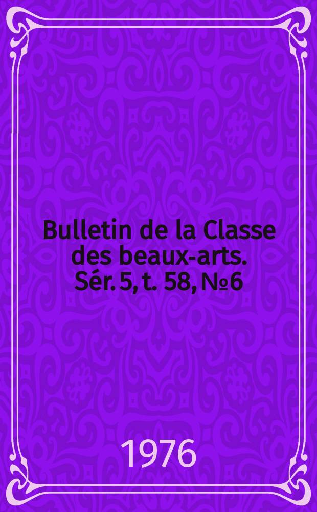 Bulletin de la Classe des beaux-arts. Sér. 5, t. 58, № 6