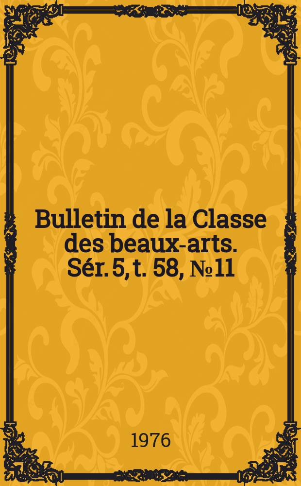 Bulletin de la Classe des beaux-arts. Sér. 5, t. 58, № 11
