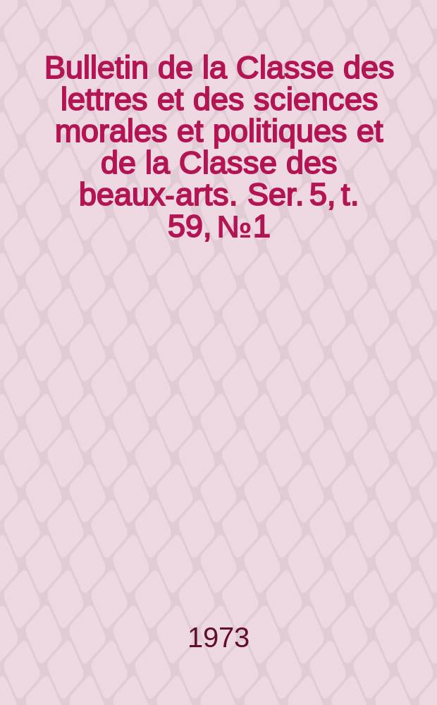 Bulletin de la Classe des lettres et des sciences morales et politiques et de la Classe des beaux-arts. Ser. 5, t. 59, № 1