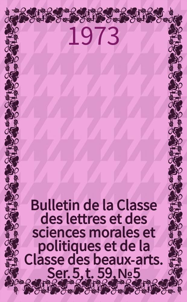 Bulletin de la Classe des lettres et des sciences morales et politiques et de la Classe des beaux-arts. Ser. 5, t. 59, № 5