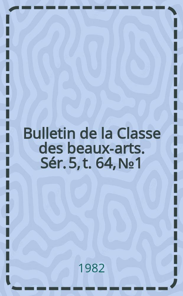 Bulletin de la Classe des beaux-arts. Sér. 5, t. 64, № 1/2